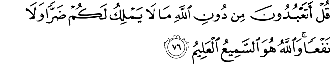 قُلْ أَتَعْبُدُونَ مِن دُونِ اللَّهِ مَا لَا يَمْلِكُ لَكُمْ ضَرًّا وَلَا نَفْعًا ۚ وَاللَّهُ هُوَ السَّمِيعُ الْعَلِيمُ