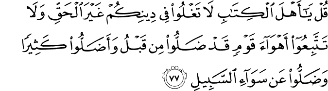 قُلْ يَا أَهْلَ الْكِتَابِ لَا تَغْلُوا فِي دِينِكُمْ غَيْرَ الْحَقِّ وَلَا تَتَّبِعُوا أَهْوَاءَ قَوْمٍ قَدْ ضَلُّوا مِن قَبْلُ وَأَضَلُّوا كَثِيرًا وَضَلُّوا عَن سَوَاءِ السَّبِيلِ