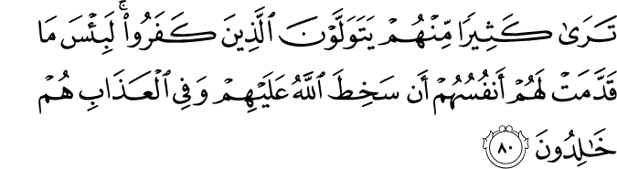 تَرَىٰ كَثِيرًا مِّنْهُمْ يَتَوَلَّوْنَ الَّذِينَ كَفَرُوا ۚ لَبِئْسَ مَا قَدَّمَتْ لَهُمْ أَنفُسُهُمْ أَن سَخِطَ اللَّهُ عَلَيْهِمْ وَفِي الْعَذَابِ هُمْ خَالِدُونَ