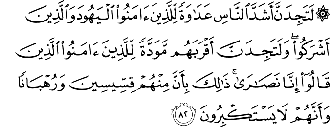 لَتَجِدَنَّ أَشَدَّ النَّاسِ عَدَاوَةً لِّلَّذِينَ آمَنُوا الْيَهُودَ وَالَّذِينَ أَشْرَكُوا ۖ وَلَتَجِدَنَّ أَقْرَبَهُم مَّوَدَّةً لِّلَّذِينَ آمَنُوا الَّذِينَ قَالُوا إِنَّا نَصَارَىٰ ۚ ذَٰلِكَ بِأَنَّ مِنْهُمْ قِسِّيسِينَ وَرُهْبَانًا وَأَنَّهُمْ لَا يَسْتَكْبِرُونَ