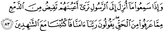 وَإِذَا سَمِعُوا مَا أُنزِلَ إِلَى الرَّسُولِ تَرَىٰ أَعْيُنَهُمْ تَفِيضُ مِنَ الدَّمْعِ مِمَّا عَرَفُوا مِنَ الْحَقِّ ۖ يَقُولُونَ رَبَّنَا آمَنَّا فَاكْتُبْنَا مَعَ الشَّاهِدِينَ