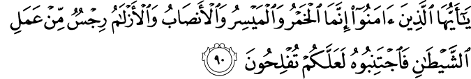 يَا أَيُّهَا الَّذِينَ آمَنُوا إِنَّمَا الْخَمْرُ وَالْمَيْسِرُ وَالْأَنصَابُ وَالْأَزْلَامُ رِجْسٌ مِّنْ عَمَلِ الشَّيْطَانِ فَاجْتَنِبُوهُ لَعَلَّكُمْ تُفْلِحُونَ