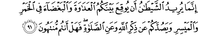 إِنَّمَا يُرِيدُ الشَّيْطَانُ أَن يُوقِعَ بَيْنَكُمُ الْعَدَاوَةَ وَالْبَغْضَاءَ فِي الْخَمْرِ وَالْمَيْسِرِ وَيَصُدَّكُمْ عَن ذِكْرِ اللَّهِ وَعَنِ الصَّلَاةِ ۖ فَهَلْ أَنتُم مُّنتَهُونَ