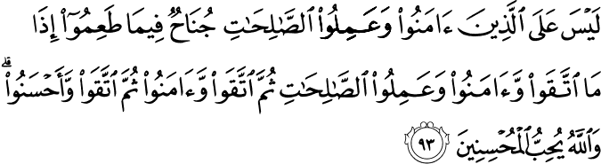 لَيْسَ عَلَى الَّذِينَ آمَنُوا وَعَمِلُوا الصَّالِحَاتِ جُنَاحٌ فِيمَا طَعِمُوا إِذَا مَا اتَّقَوا وَّآمَنُوا وَعَمِلُوا الصَّالِحَاتِ ثُمَّ اتَّقَوا وَّآمَنُوا ثُمَّ اتَّقَوا وَّأَحْسَنُوا ۗ وَاللَّهُ يُحِبُّ الْمُحْسِنِينَ