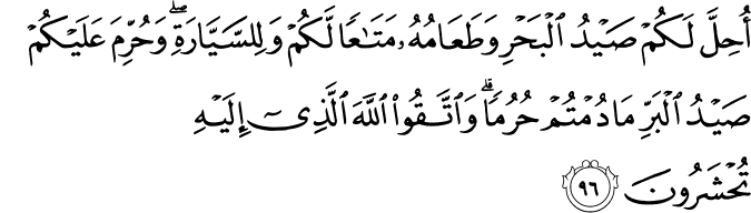 أُحِلَّ لَكُمْ صَيْدُ الْبَحْرِ وَطَعَامُهُ مَتَاعًا لَّكُمْ وَلِلسَّيَّارَةِ ۖ وَحُرِّمَ عَلَيْكُمْ صَيْدُ الْبَرِّ مَا دُمْتُمْ حُرُمًا ۗ وَاتَّقُوا اللَّهَ الَّذِي إِلَيْهِ تُحْشَرُونَ