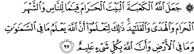 جَعَلَ اللَّهُ الْكَعْبَةَ الْبَيْتَ الْحَرَامَ قِيَامًا لِّلنَّاسِ وَالشَّهْرَ الْحَرَامَ وَالْهَدْيَ وَالْقَلَائِدَ ۚ ذَٰلِكَ لِتَعْلَمُوا أَنَّ اللَّهَ يَعْلَمُ مَا فِي السَّمَاوَاتِ وَمَا فِي الْأَرْضِ وَأَنَّ اللَّهَ بِكُلِّ شَيْءٍ عَلِيمٌ