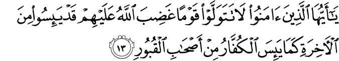 يَا أَيُّهَا الَّذِينَ آمَنُوا لَا تَتَوَلَّوْا قَوْمًا غَضِبَ اللَّهُ عَلَيْهِمْ قَدْ يَئِسُوا مِنَ الْآخِرَةِ كَمَا يَئِسَ الْكُفَّارُ مِنْ أَصْحَابِ الْقُبُورِ