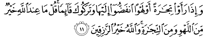 وَإِذَا رَأَوْا تِجَارَةً أَوْ لَهْوًا انفَضُّوا إِلَيْهَا وَتَرَكُوكَ قَائِمًا ۚ قُلْ مَا عِندَ اللَّهِ خَيْرٌ مِّنَ اللَّهْوِ وَمِنَ التِّجَارَةِ ۚ وَاللَّهُ خَيْرُ الرَّازِقِينَ