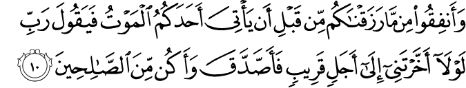 وَأَنفِقُوا مِن مَّا رَزَقْنَاكُم مِّن قَبْلِ أَن يَأْتِيَ أَحَدَكُمُ الْمَوْتُ فَيَقُولَ رَبِّ لَوْلَا أَخَّرْتَنِي إِلَىٰ أَجَلٍ قَرِيبٍ فَأَصَّدَّقَ وَأَكُن مِّنَ الصَّالِحِينَ