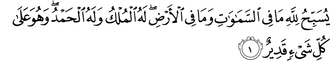  يُسَبِّحُ لِلَّهِ مَا فِي السَّمَاوَاتِ وَمَا فِي الْأَرْضِ ۖ لَهُ الْمُلْكُ وَلَهُ الْحَمْدُ ۖ وَهُوَ عَلَىٰ كُلِّ شَيْءٍ قَدِيرٌ