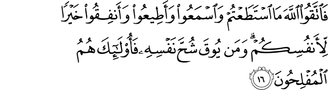 فَاتَّقُوا اللَّهَ مَا اسْتَطَعْتُمْ وَاسْمَعُوا وَأَطِيعُوا وَأَنفِقُوا خَيْرًا لِّأَنفُسِكُمْ ۗ وَمَن يُوقَ شُحَّ نَفْسِهِ فَأُولَـٰئِكَ هُمُ الْمُفْلِحُونَ