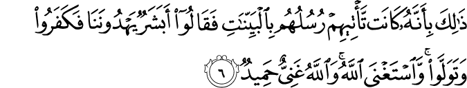 ذَٰلِكَ بِأَنَّهُ كَانَت تَّأْتِيهِمْ رُسُلُهُم بِالْبَيِّنَاتِ فَقَالُوا أَبَشَرٌ يَهْدُونَنَا فَكَفَرُوا وَتَوَلَّوا ۚ وَّاسْتَغْنَى اللَّهُ ۚ وَاللَّهُ غَنِيٌّ حَمِيدٌ