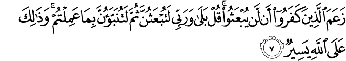 زَعَمَ الَّذِينَ كَفَرُوا أَن لَّن يُبْعَثُوا ۚ قُلْ بَلَىٰ وَرَبِّي لَتُبْعَثُنَّ ثُمَّ لَتُنَبَّؤُنَّ بِمَا عَمِلْتُمْ ۚ وَذَٰلِكَ عَلَى اللَّهِ يَسِيرٌ