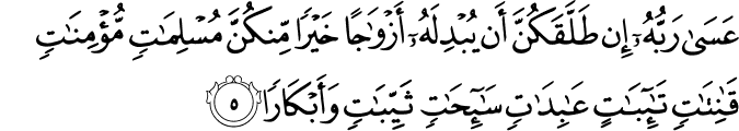 عَسَىٰ رَبُّهُ إِن طَلَّقَكُنَّ أَن يُبْدِلَهُ أَزْوَاجًا خَيْرًا مِّنكُنَّ مُسْلِمَاتٍ مُّؤْمِنَاتٍ قَانِتَاتٍ تَائِبَاتٍ عَابِدَاتٍ سَائِحَاتٍ ثَيِّبَاتٍ وَأَبْكَارًا