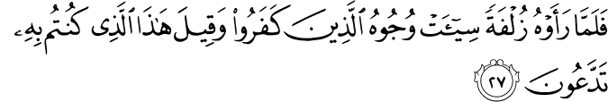 فَلَمَّا رَأَوْهُ زُلْفَةً سِيئَتْ وُجُوهُ الَّذِينَ كَفَرُوا وَقِيلَ هَـٰذَا الَّذِي كُنتُم بِهِ تَدَّعُونَ