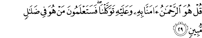 قُلْ هُوَ الرَّحْمَـٰنُ آمَنَّا بِهِ وَعَلَيْهِ تَوَكَّلْنَا ۖ فَسَتَعْلَمُونَ مَنْ هُوَ فِي ضَلَالٍ مُّبِينٍ
