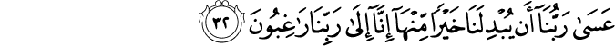 عَسَىٰ رَبُّنَا أَن يُبْدِلَنَا خَيْرًا مِّنْهَا إِنَّا إِلَىٰ رَبِّنَا رَاغِبُونَ