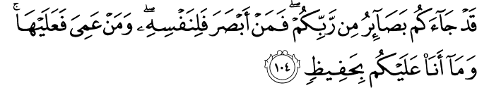 قَدْ جَاءَكُم بَصَائِرُ مِن رَّبِّكُمْ ۖ فَمَنْ أَبْصَرَ فَلِنَفْسِهِ ۖ وَمَنْ عَمِيَ فَعَلَيْهَا ۚ وَمَا أَنَا عَلَيْكُم بِحَفِيظٍ