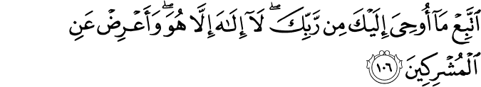 اتَّبِعْ مَا أُوحِيَ إِلَيْكَ مِن رَّبِّكَ ۖ لَا إِلَـٰهَ إِلَّا هُوَ ۖ وَأَعْرِضْ عَنِ الْمُشْرِكِينَ