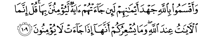 وَأَقْسَمُوا بِاللَّهِ جَهْدَ أَيْمَانِهِمْ لَئِن جَاءَتْهُمْ آيَةٌ لَّيُؤْمِنُنَّ بِهَا ۚ قُلْ إِنَّمَا الْآيَاتُ عِندَ اللَّهِ ۖ وَمَا يُشْعِرُكُمْ أَنَّهَا إِذَا جَاءَتْ لَا يُؤْمِنُونَ