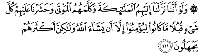 وَلَوْ أَنَّنَا نَزَّلْنَا إِلَيْهِمُ الْمَلَائِكَةَ وَكَلَّمَهُمُ الْمَوْتَىٰ وَحَشَرْنَا عَلَيْهِمْ كُلَّ شَيْءٍ قُبُلًا مَّا كَانُوا لِيُؤْمِنُوا إِلَّا أَن يَشَاءَ اللَّهُ وَلَـٰكِنَّ أَكْثَرَهُمْ يَجْهَلُونَ