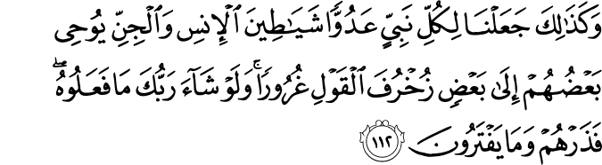 وَكَذَٰلِكَ جَعَلْنَا لِكُلِّ نَبِيٍّ عَدُوًّا شَيَاطِينَ الْإِنسِ وَالْجِنِّ يُوحِي بَعْضُهُمْ إِلَىٰ بَعْضٍ زُخْرُفَ الْقَوْلِ غُرُورًا ۚ وَلَوْ شَاءَ رَبُّكَ مَا فَعَلُوهُ ۖ فَذَرْهُمْ وَمَا يَفْتَرُونَ