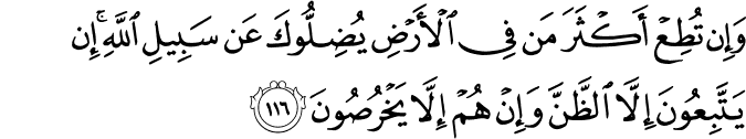 وَإِن تُطِعْ أَكْثَرَ مَن فِي الْأَرْضِ يُضِلُّوكَ عَن سَبِيلِ اللَّهِ ۚ إِن يَتَّبِعُونَ إِلَّا الظَّنَّ وَإِنْ هُمْ إِلَّا يَخْرُصُونَ