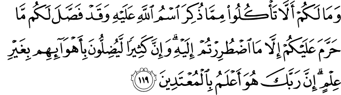 وَمَا لَكُمْ أَلَّا تَأْكُلُوا مِمَّا ذُكِرَ اسْمُ اللَّهِ عَلَيْهِ وَقَدْ فَصَّلَ لَكُم مَّا حَرَّمَ عَلَيْكُمْ إِلَّا مَا اضْطُرِرْتُمْ إِلَيْهِ ۗ وَإِنَّ كَثِيرًا لَّيُضِلُّونَ بِأَهْوَائِهِم بِغَيْرِ عِلْمٍ ۗ إِنَّ رَبَّكَ هُوَ أَعْلَمُ بِالْمُعْتَدِينَ