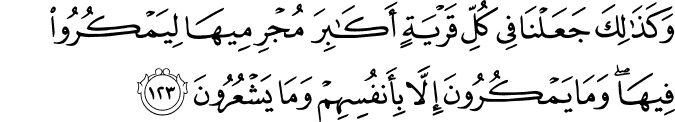 وَكَذَٰلِكَ جَعَلْنَا فِي كُلِّ قَرْيَةٍ أَكَابِرَ مُجْرِمِيهَا لِيَمْكُرُوا فِيهَا ۖ وَمَا يَمْكُرُونَ إِلَّا بِأَنفُسِهِمْ وَمَا يَشْعُرُونَ