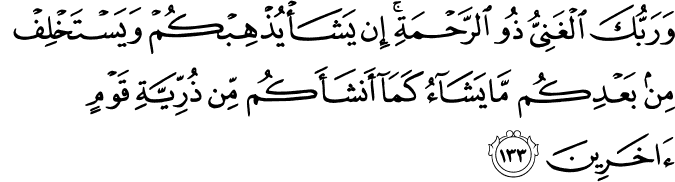 وَرَبُّكَ الْغَنِيُّ ذُو الرَّحْمَةِ ۚ إِن يَشَأْ يُذْهِبْكُمْ وَيَسْتَخْلِفْ مِن بَعْدِكُم مَّا يَشَاءُ كَمَا أَنشَأَكُم مِّن ذُرِّيَّةِ قَوْمٍ آخَرِينَ