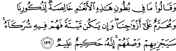 وَقَالُوا مَا فِي بُطُونِ هَـٰذِهِ الْأَنْعَامِ خَالِصَةٌ لِّذُكُورِنَا وَمُحَرَّمٌ عَلَىٰ أَزْوَاجِنَا ۖ وَإِن يَكُن مَّيْتَةً فَهُمْ فِيهِ شُرَكَاءُ ۚ سَيَجْزِيهِمْ وَصْفَهُمْ ۚ إِنَّهُ حَكِيمٌ عَلِيمٌ