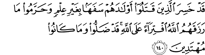 قَدْ خَسِرَ الَّذِينَ قَتَلُوا أَوْلَادَهُمْ سَفَهًا بِغَيْرِ عِلْمٍ وَحَرَّمُوا مَا رَزَقَهُمُ اللَّهُ افْتِرَاءً عَلَى اللَّهِ ۚ قَدْ ضَلُّوا وَمَا كَانُوا مُهْتَدِينَ