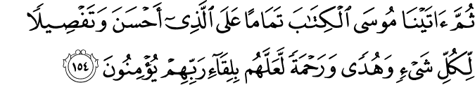 ثُمَّ آتَيْنَا مُوسَى الْكِتَابَ تَمَامًا عَلَى الَّذِي أَحْسَنَ وَتَفْصِيلًا لِّكُلِّ شَيْءٍ وَهُدًى وَرَحْمَةً لَّعَلَّهُم بِلِقَاءِ رَبِّهِمْ يُؤْمِنُونَ