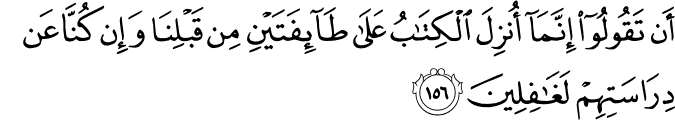 أَن تَقُولُوا إِنَّمَا أُنزِلَ الْكِتَابُ عَلَىٰ طَائِفَتَيْنِ مِن قَبْلِنَا وَإِن كُنَّا عَن دِرَاسَتِهِمْ لَغَافِلِينَ