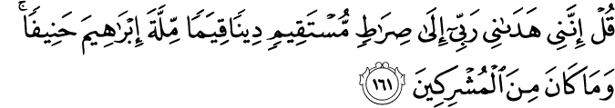 قُلْ إِنَّنِي هَدَانِي رَبِّي إِلَىٰ صِرَاطٍ مُّسْتَقِيمٍ دِينًا قِيَمًا مِّلَّةَ إِبْرَاهِيمَ حَنِيفًا ۚ وَمَا كَانَ مِنَ الْمُشْرِكِينَ