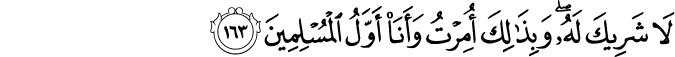 لَا شَرِيكَ لَهُ ۖ وَبِذَٰلِكَ أُمِرْتُ وَأَنَا أَوَّلُ الْمُسْلِمِينَ