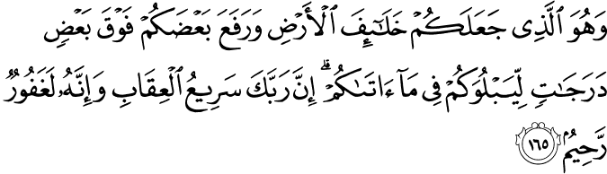 وَهُوَ الَّذِي جَعَلَكُمْ خَلَائِفَ الْأَرْضِ وَرَفَعَ بَعْضَكُمْ فَوْقَ بَعْضٍ دَرَجَاتٍ لِّيَبْلُوَكُمْ فِي مَا آتَاكُمْ ۗ إِنَّ رَبَّكَ سَرِيعُ الْعِقَابِ وَإِنَّهُ لَغَفُورٌ رَّحِيمٌ