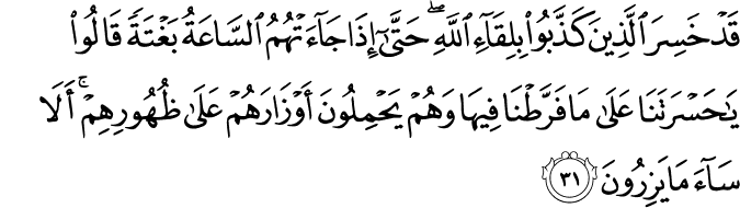 قَدْ خَسِرَ الَّذِينَ كَذَّبُوا بِلِقَاءِ اللَّهِ ۖ حَتَّىٰ إِذَا جَاءَتْهُمُ السَّاعَةُ بَغْتَةً قَالُوا يَا حَسْرَتَنَا عَلَىٰ مَا فَرَّطْنَا فِيهَا وَهُمْ يَحْمِلُونَ أَوْزَارَهُمْ عَلَىٰ ظُهُورِهِمْ ۚ أَلَا سَاءَ مَا يَزِرُونَ