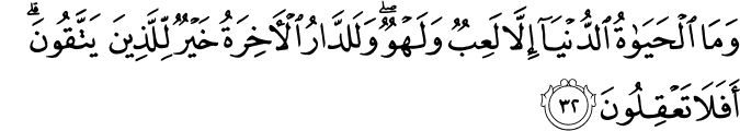 وَمَا الْحَيَاةُ الدُّنْيَا إِلَّا لَعِبٌ وَلَهْوٌ ۖ وَلَلدَّارُ الْآخِرَةُ خَيْرٌ لِّلَّذِينَ يَتَّقُونَ ۗ أَفَلَا تَعْقِلُونَ