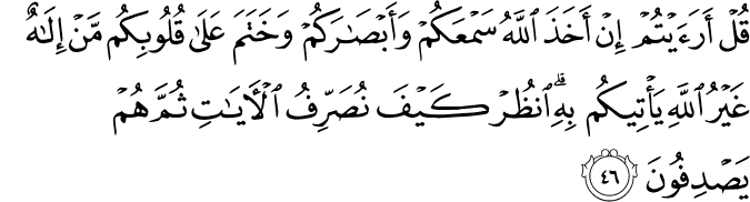 قُلْ أَرَأَيْتُمْ إِنْ أَخَذَ اللَّهُ سَمْعَكُمْ وَأَبْصَارَكُمْ وَخَتَمَ عَلَىٰ قُلُوبِكُم مَّنْ إِلَـٰهٌ غَيْرُ اللَّهِ يَأْتِيكُم بِهِ ۗ انظُرْ كَيْفَ نُصَرِّفُ الْآيَاتِ ثُمَّ هُمْ يَصْدِفُونَ