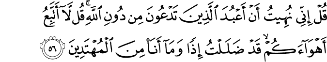 قُلْ إِنِّي نُهِيتُ أَنْ أَعْبُدَ الَّذِينَ تَدْعُونَ مِن دُونِ اللَّهِ ۚ قُل لَّا أَتَّبِعُ أَهْوَاءَكُمْ ۙ قَدْ ضَلَلْتُ إِذًا وَمَا أَنَا مِنَ الْمُهْتَدِينَ