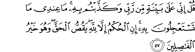 قُلْ إِنِّي عَلَىٰ بَيِّنَةٍ مِّن رَّبِّي وَكَذَّبْتُم بِهِ ۚ مَا عِندِي مَا تَسْتَعْجِلُونَ بِهِ ۚ إِنِ الْحُكْمُ إِلَّا لِلَّهِ ۖ يَقُصُّ الْحَقَّ ۖ وَهُوَ خَيْرُ الْفَاصِلِينَ