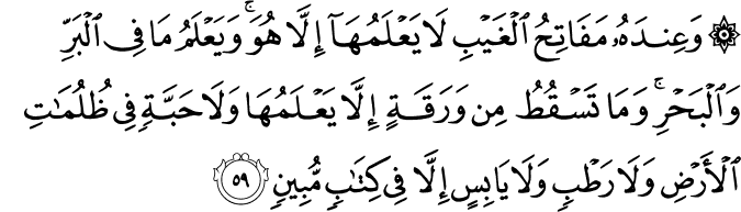 وَعِندَهُ مَفَاتِحُ الْغَيْبِ لَا يَعْلَمُهَا إِلَّا هُوَ ۚ وَيَعْلَمُ مَا فِي الْبَرِّ وَالْبَحْرِ ۚ وَمَا تَسْقُطُ مِن وَرَقَةٍ إِلَّا يَعْلَمُهَا وَلَا حَبَّةٍ فِي ظُلُمَاتِ الْأَرْضِ وَلَا رَطْبٍ وَلَا يَابِسٍ إِلَّا فِي كِتَابٍ مُّبِينٍ