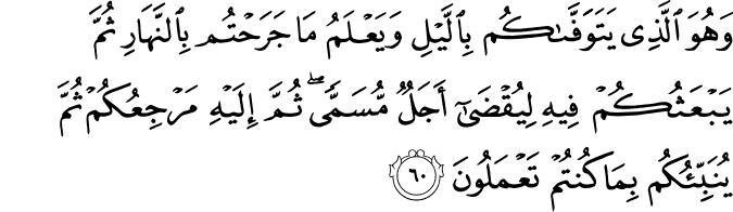وَهُوَ الَّذِي يَتَوَفَّاكُم بِاللَّيْلِ وَيَعْلَمُ مَا جَرَحْتُم بِالنَّهَارِ ثُمَّ يَبْعَثُكُمْ فِيهِ لِيُقْضَىٰ أَجَلٌ مُّسَمًّى ۖ ثُمَّ إِلَيْهِ مَرْجِعُكُمْ ثُمَّ يُنَبِّئُكُم بِمَا كُنتُمْ تَعْمَلُونَ