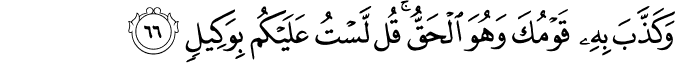 وَكَذَّبَ بِهِ قَوْمُكَ وَهُوَ الْحَقُّ ۚ قُل لَّسْتُ عَلَيْكُم بِوَكِيلٍ