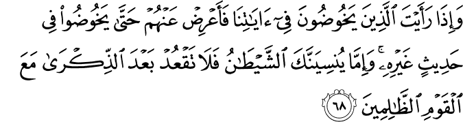 وَإِذَا رَأَيْتَ الَّذِينَ يَخُوضُونَ فِي آيَاتِنَا فَأَعْرِضْ عَنْهُمْ حَتَّىٰ يَخُوضُوا فِي حَدِيثٍ غَيْرِهِ ۚ وَإِمَّا يُنسِيَنَّكَ الشَّيْطَانُ فَلَا تَقْعُدْ بَعْدَ الذِّكْرَىٰ مَعَ الْقَوْمِ الظَّالِمِينَ