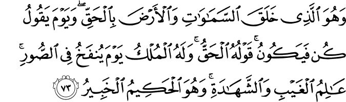 وَهُوَ الَّذِي خَلَقَ السَّمَاوَاتِ وَالْأَرْضَ بِالْحَقِّ ۖ وَيَوْمَ يَقُولُ كُن فَيَكُونُ ۚ قَوْلُهُ الْحَقُّ ۚ وَلَهُ الْمُلْكُ يَوْمَ يُنفَخُ فِي الصُّورِ ۚ عَالِمُ الْغَيْبِ وَالشَّهَادَةِ ۚ وَهُوَ الْحَكِيمُ الْخَبِيرُ