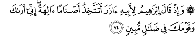 وَإِذْ قَالَ إِبْرَاهِيمُ لِأَبِيهِ آزَرَ أَتَتَّخِذُ أَصْنَامًا آلِهَةً ۖ إِنِّي أَرَاكَ وَقَوْمَكَ فِي ضَلَالٍ مُّبِينٍ