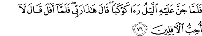 فَلَمَّا جَنَّ عَلَيْهِ اللَّيْلُ رَأَىٰ كَوْكَبًا ۖ قَالَ هَـٰذَا رَبِّي ۖ فَلَمَّا أَفَلَ قَالَ لَا أُحِبُّ الْآفِلِينَ