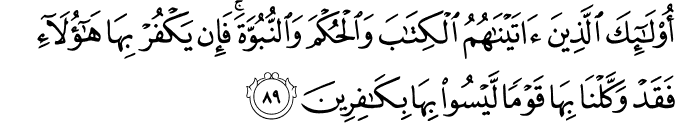 أُولَـٰئِكَ الَّذِينَ آتَيْنَاهُمُ الْكِتَابَ وَالْحُكْمَ وَالنُّبُوَّةَ ۚ فَإِن يَكْفُرْ بِهَا هَـٰؤُلَاءِ فَقَدْ وَكَّلْنَا بِهَا قَوْمًا لَّيْسُوا بِهَا بِكَافِرِينَ